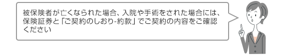 被保険者が亡くなられた場合、入院や手術をされた場合には、保険証券と「ご契約のしおり-約款」でご契約の内容をご確認ください