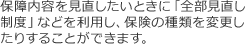 保障内容を見直したいときに「全部見直し制度」などを利用し、保険の種類を変更したりすることができます。