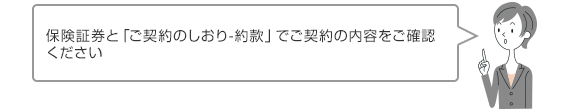 保険証券と「ご契約のしおり-約款」でご契約の内容をご確認ください