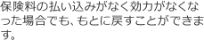保険料の払い込みがなく効力がなくなった場合でも、もとに戻すことができます。