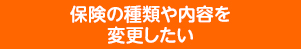 保険の種類や内容を変更したい
