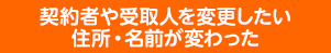 契約者や受取人を変更したい 住所・名前が変わった