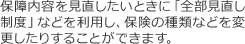 保障内容を見直したいときに「全部見直し制度」などを利用し、保険の種類などを変更したりすることができます。