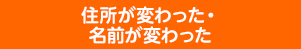 住所が変わった・名前が変わった
