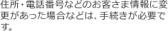 住所・電話番号などのお客さま情報に変更があった場合などは、手続きが必要です。